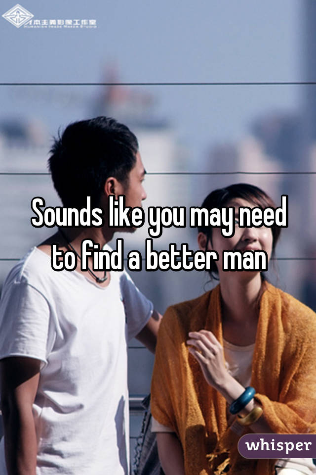 Sounds like you may need to find a better man