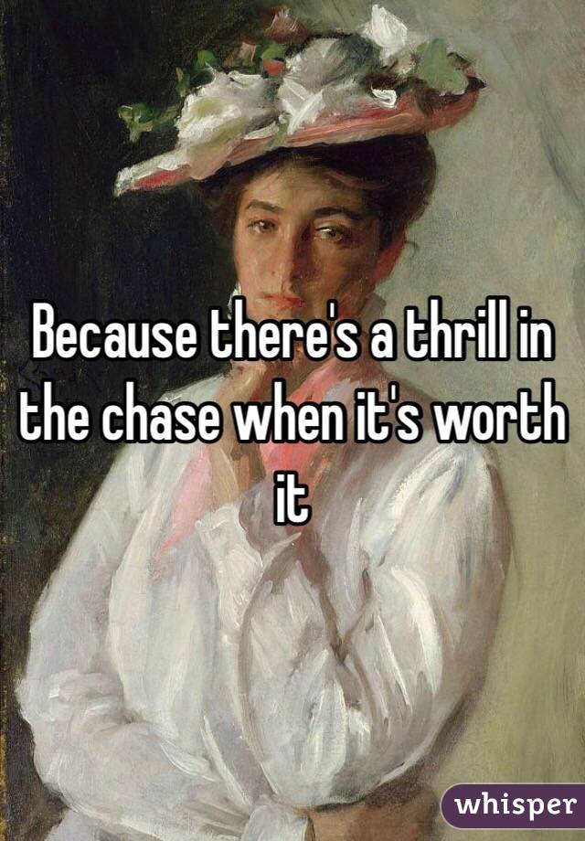 Because there's a thrill in the chase when it's worth it