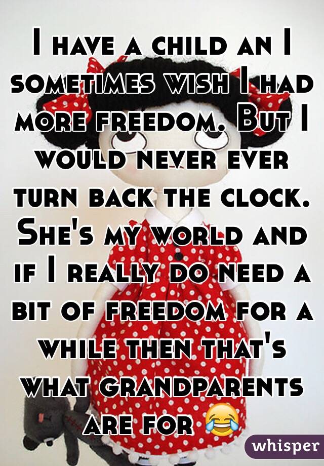 I have a child an I sometimes wish I had more freedom. But I would never ever turn back the clock. She's my world and if I really do need a bit of freedom for a while then that's what grandparents are for 😂 