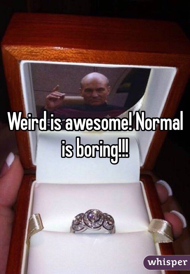 Weird is awesome! Normal is boring!!!