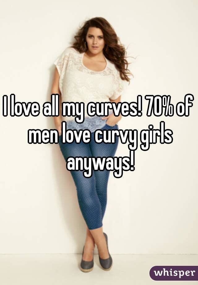 I love all my curves! 70% of men love curvy girls anyways!