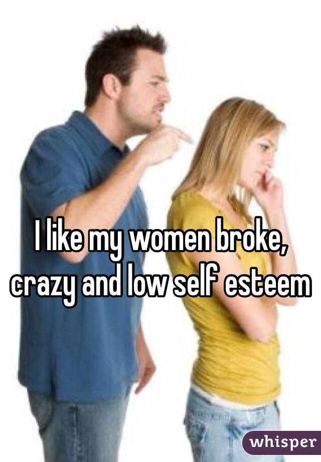 I like my women broke, crazy and low self esteem 