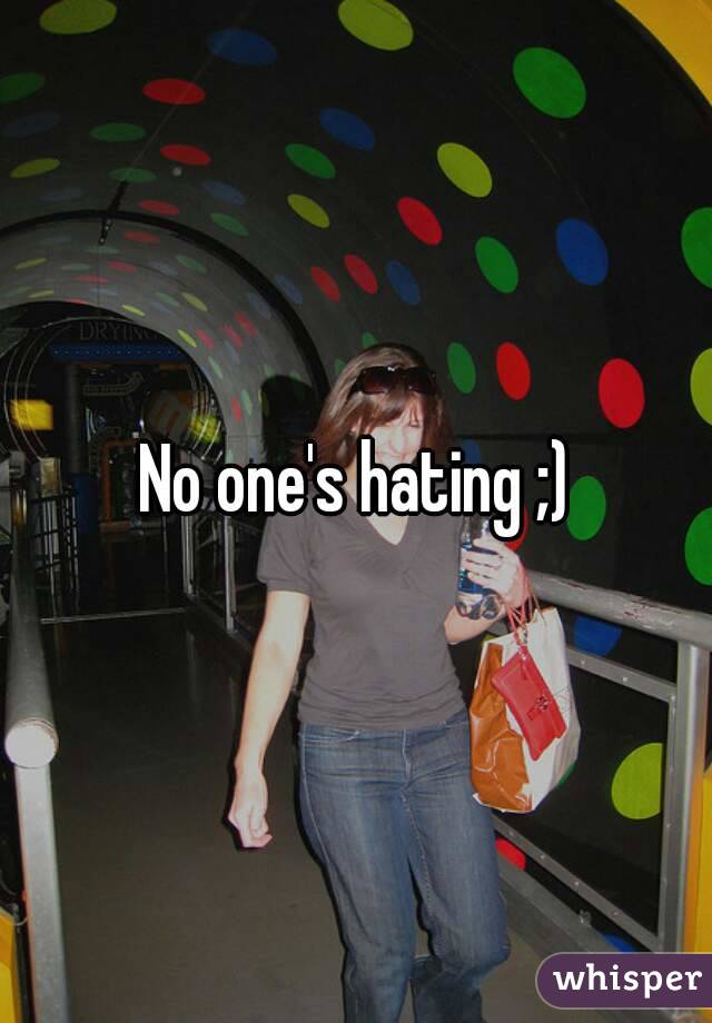 No one's hating ;)