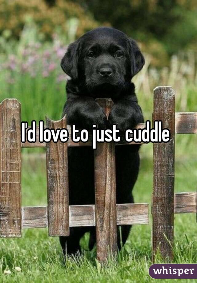 I'd love to just cuddle 
