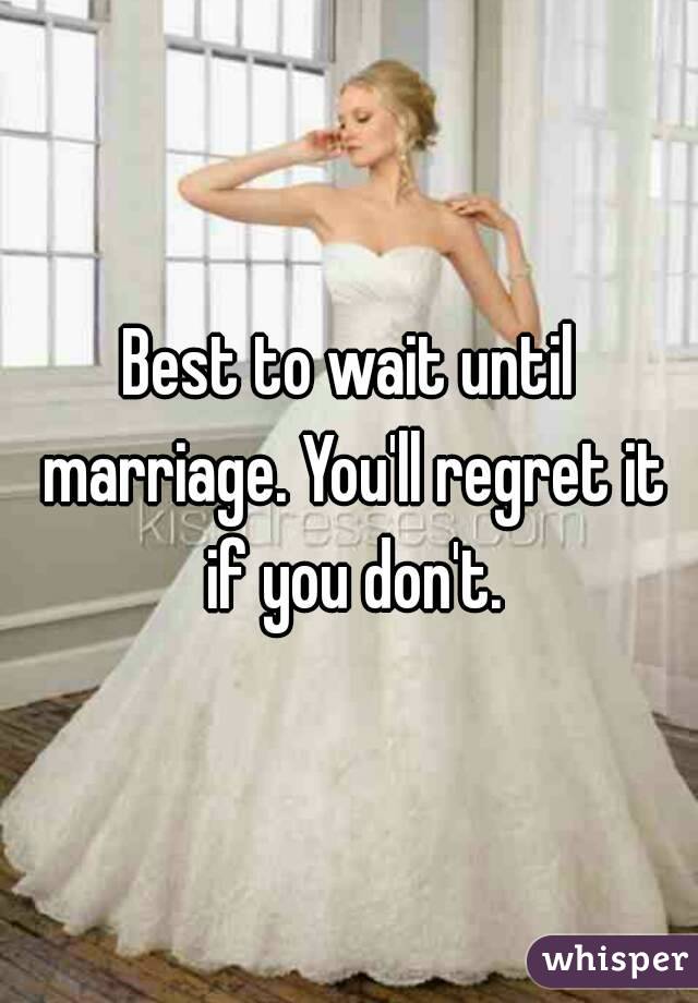 Best to wait until marriage. You'll regret it if you don't.