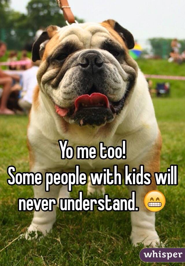 Yo me too! 
Some people with kids will never understand. 😁