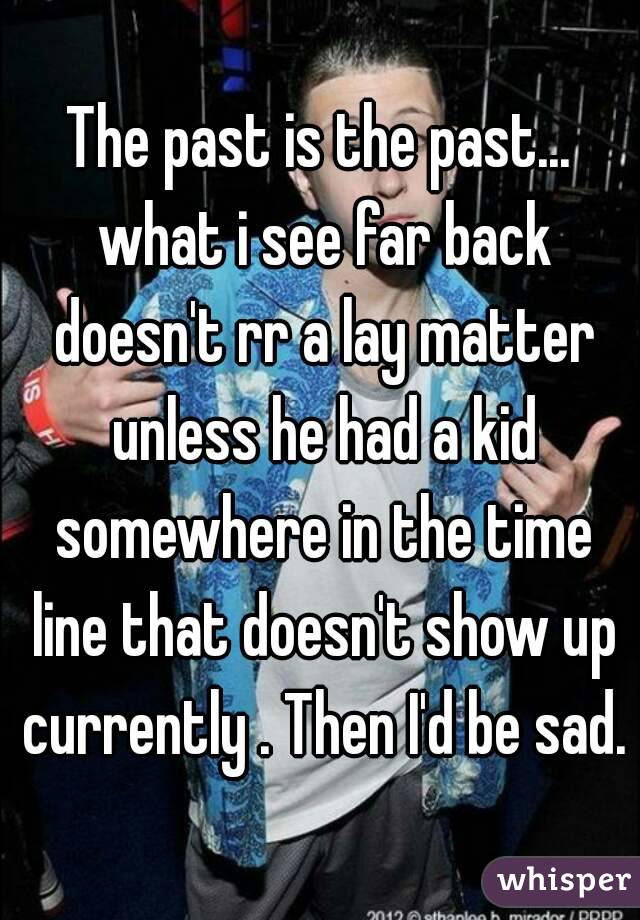 The past is the past... what i see far back doesn't rr a lay matter unless he had a kid somewhere in the time line that doesn't show up currently . Then I'd be sad.