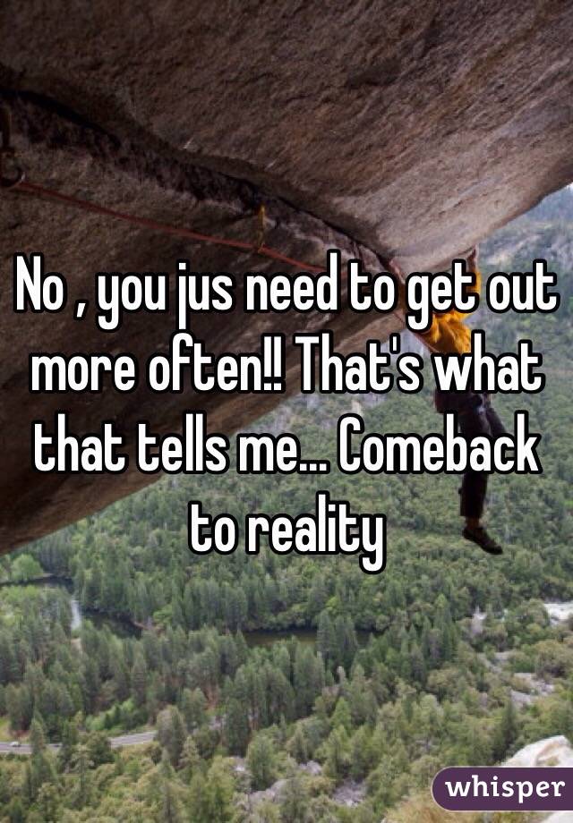 No , you jus need to get out more often!! That's what that tells me... Comeback to reality 