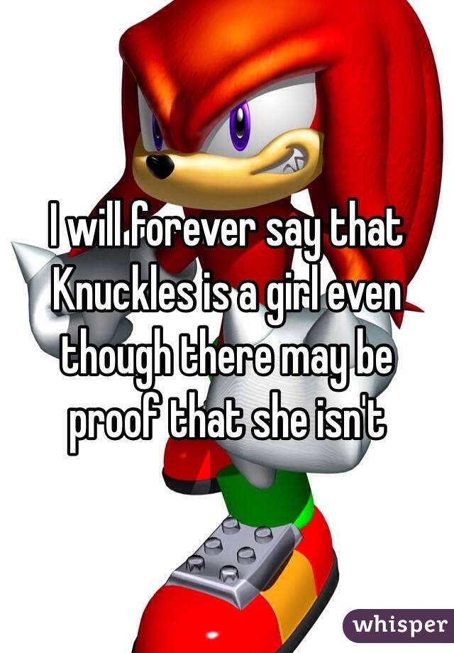 I will forever say that Knuckles is a girl even though there may be proof that she isn't