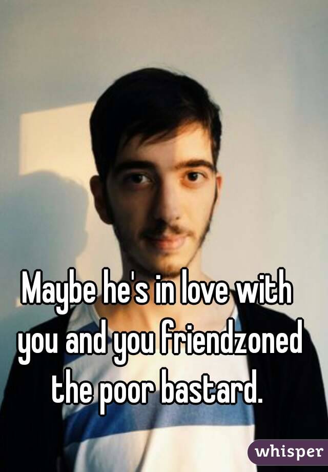 Maybe he's in love with you and you friendzoned the poor bastard. 