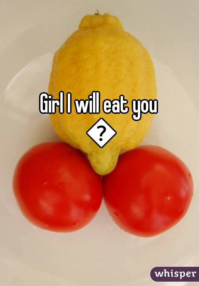 Girl I will eat you 😜