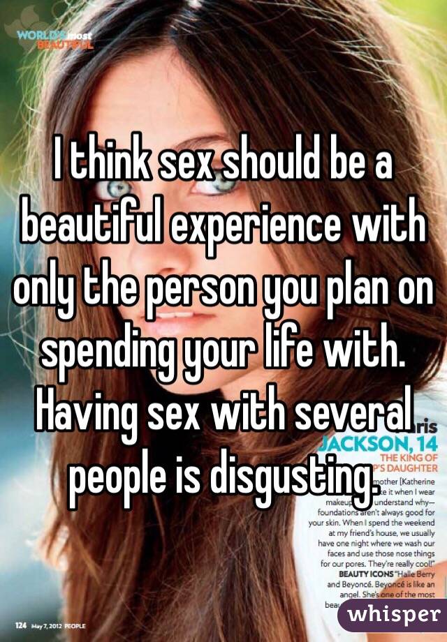 I think sex should be a beautiful experience with only the person you plan on spending your life with. Having sex with several people is disgusting.