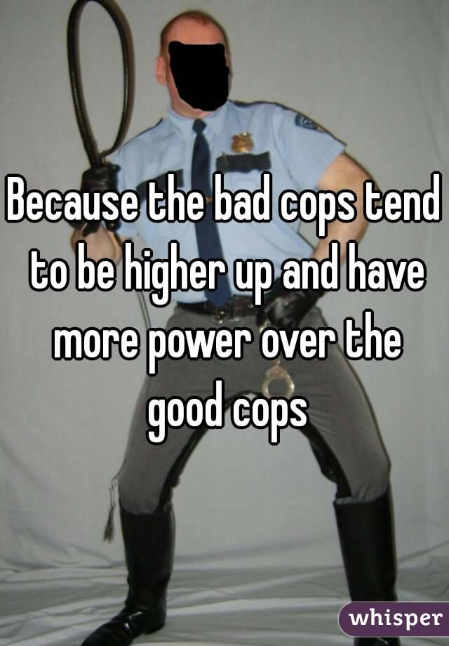 Because the bad cops tend to be higher up and have more power over the good cops