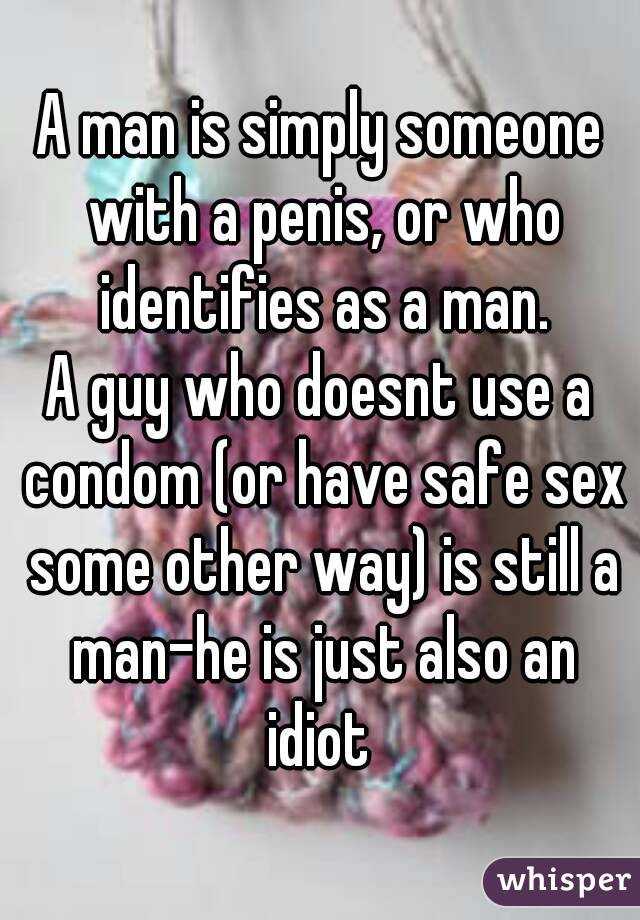 A man is simply someone with a penis, or who identifies as a man.
A guy who doesnt use a condom (or have safe sex some other way) is still a man-he is just also an idiot 