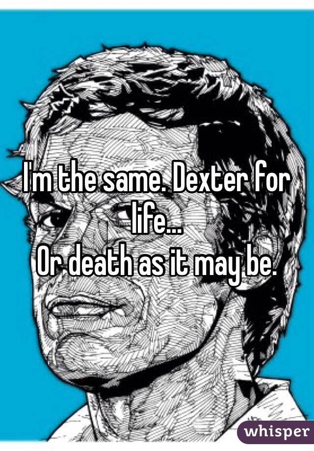 I'm the same. Dexter for life...
Or death as it may be.