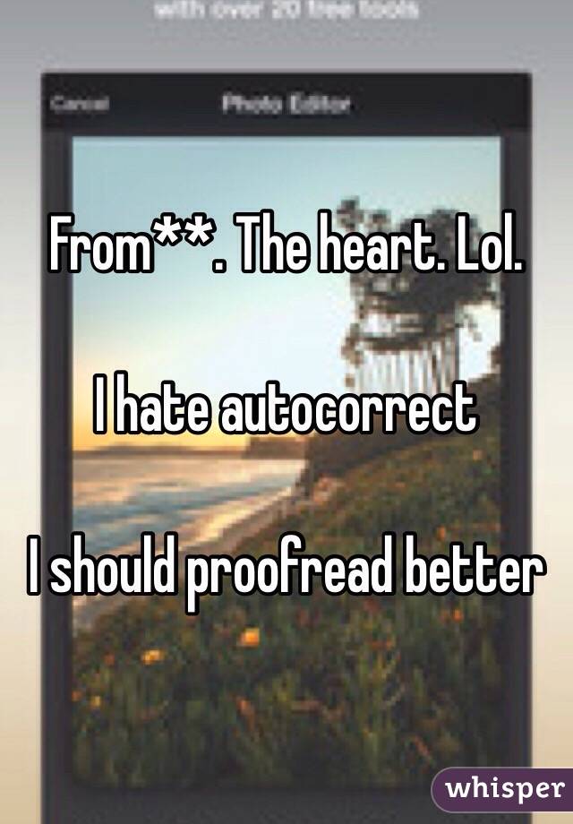 From**. The heart. Lol. 

I hate autocorrect 

I should proofread better