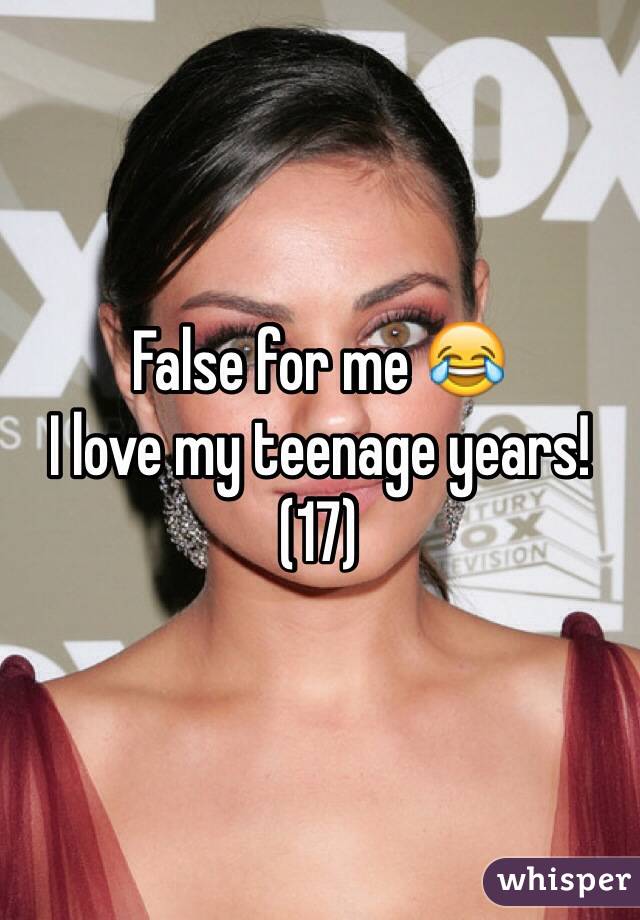 False for me 😂
I love my teenage years! 
(17)