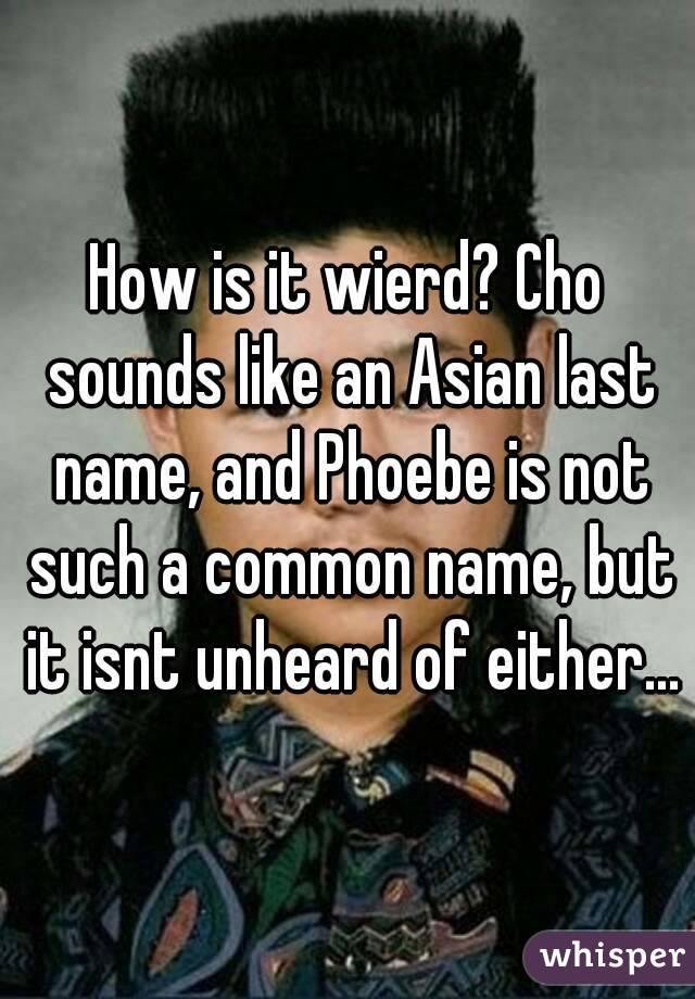 How is it wierd? Cho sounds like an Asian last name, and Phoebe is not such a common name, but it isnt unheard of either...