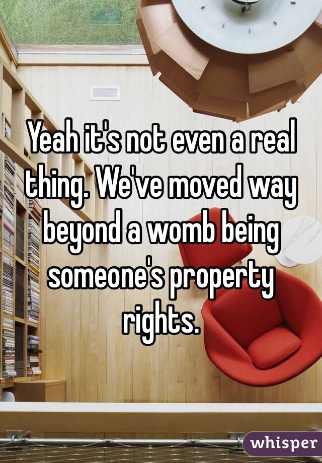 Yeah it's not even a real thing. We've moved way beyond a womb being someone's property rights.