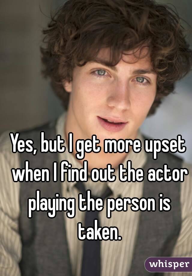 Yes, but I get more upset when I find out the actor playing the person is taken.