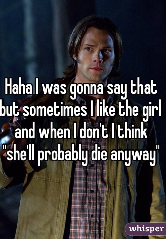 Haha I was gonna say that but sometimes I like the girl and when I don't I think "she'll probably die anyway"