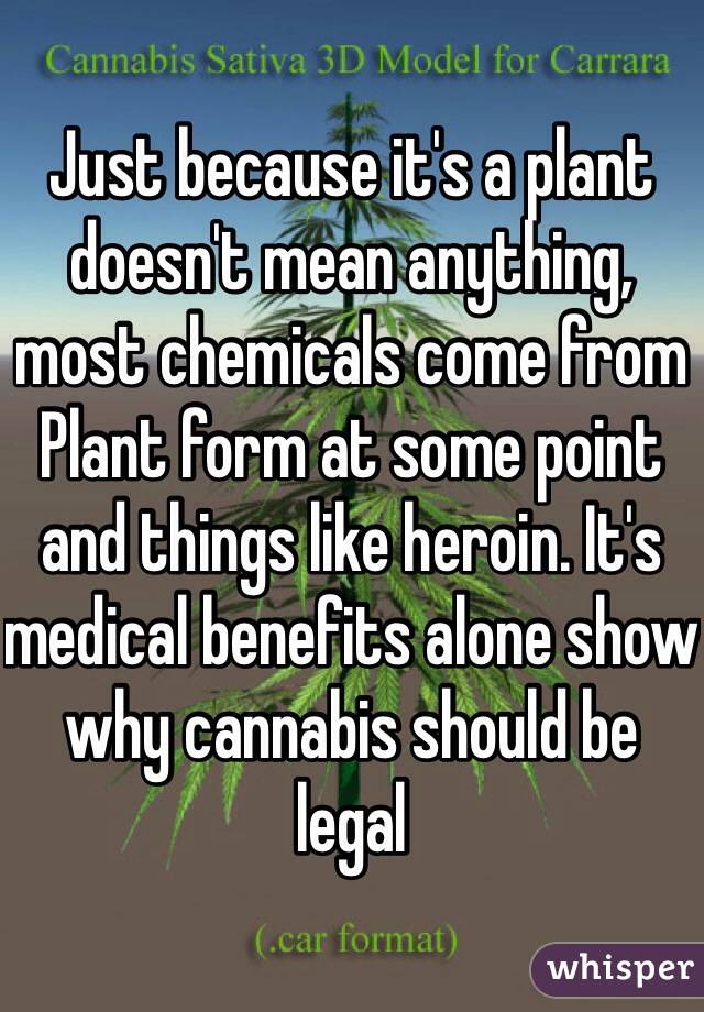 Just because it's a plant doesn't mean anything, most chemicals come from
Plant form at some point and things like heroin. It's medical benefits alone show why cannabis should be legal 