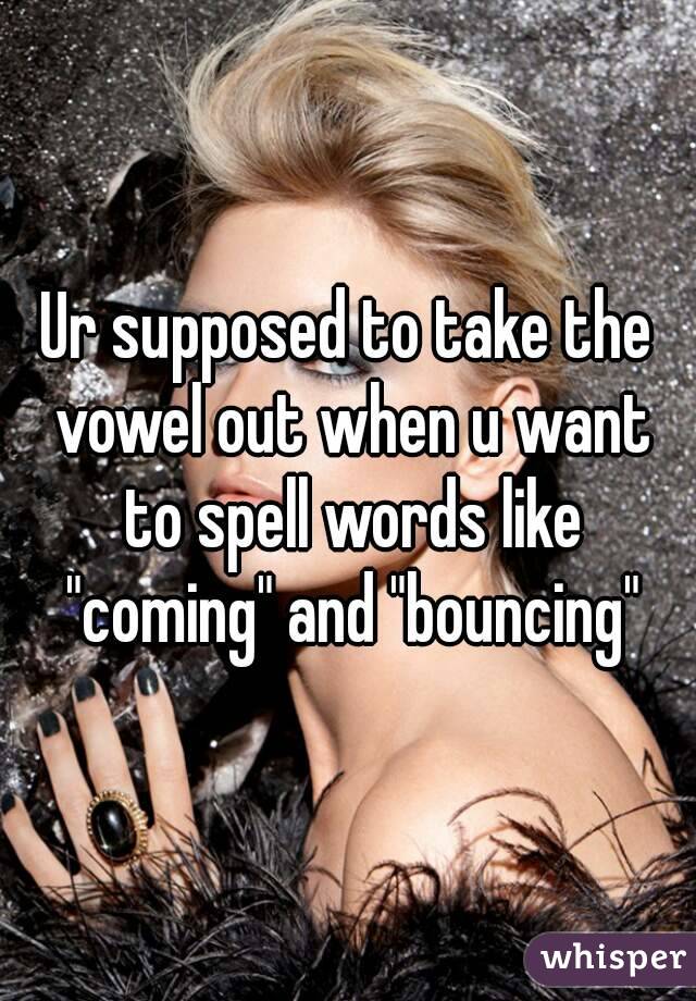 Ur supposed to take the vowel out when u want to spell words like "coming" and "bouncing"