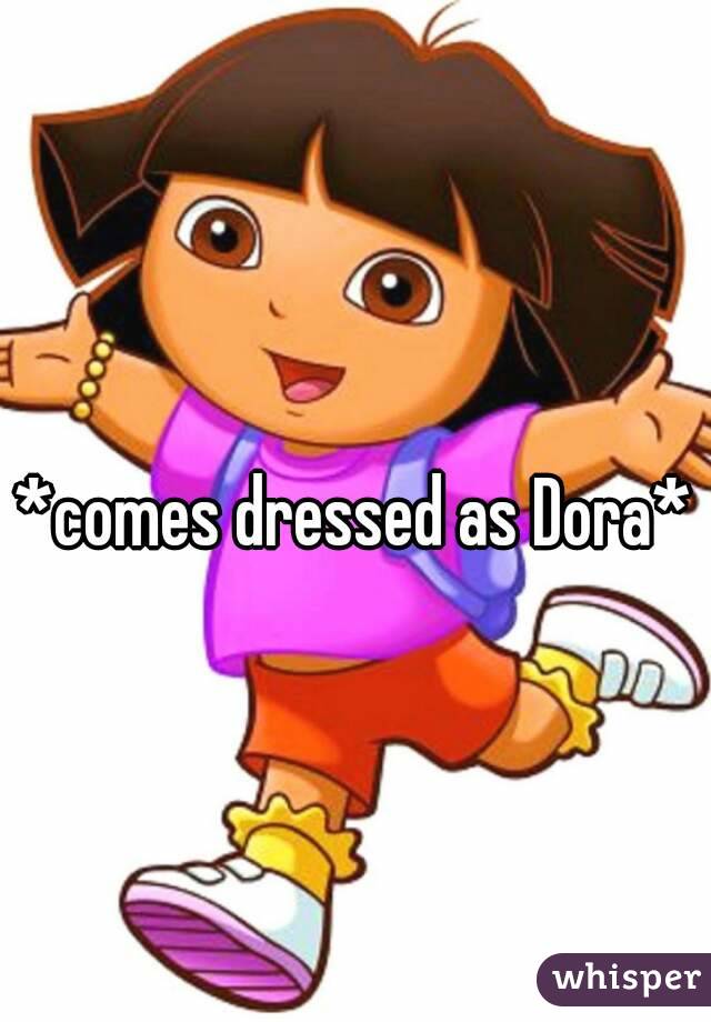 *comes dressed as Dora*