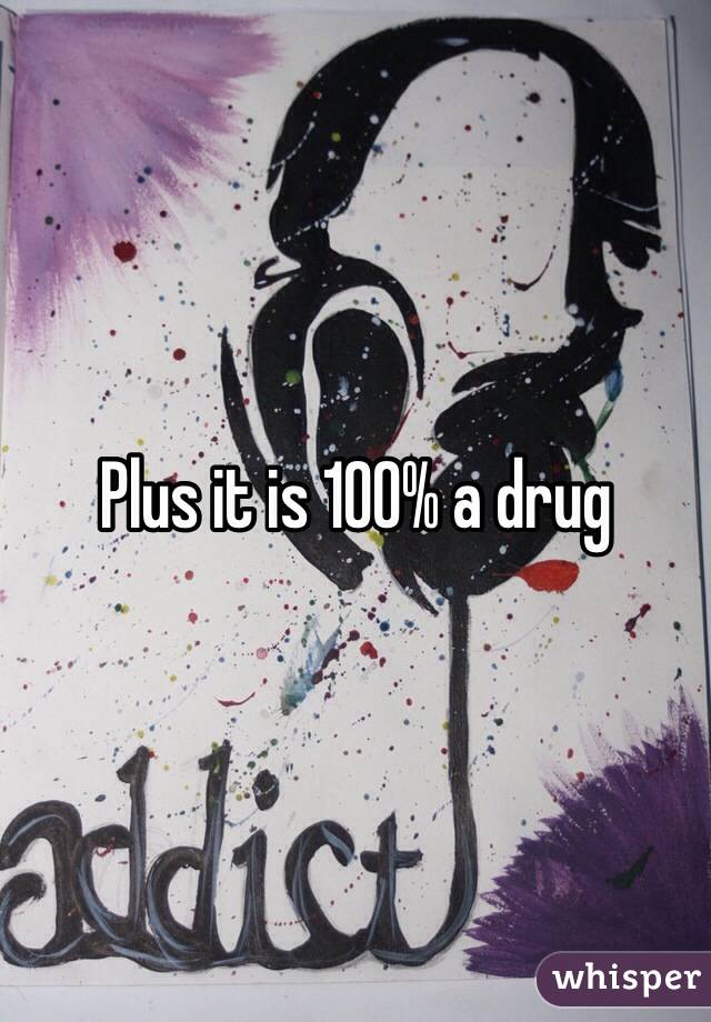 Plus it is 100% a drug