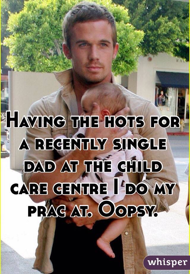 Having the hots for a recently single dad at the child care centre I do my prac at. Oopsy. 