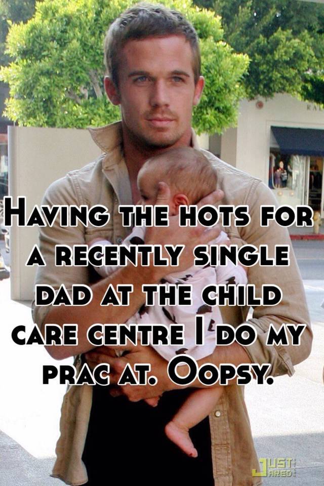 Having the hots for a recently single dad at the child care centre I do my prac at. Oopsy. 