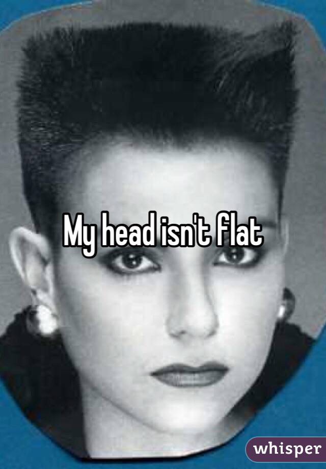 My head isn't flat 