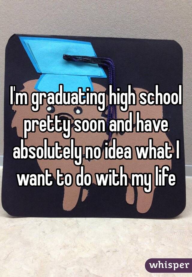 I'm graduating high school pretty soon and have absolutely no idea what I want to do with my life 