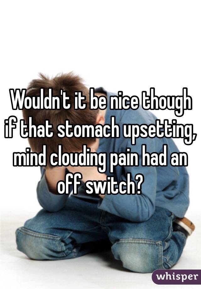 Wouldn't it be nice though if that stomach upsetting, mind clouding pain had an off switch?