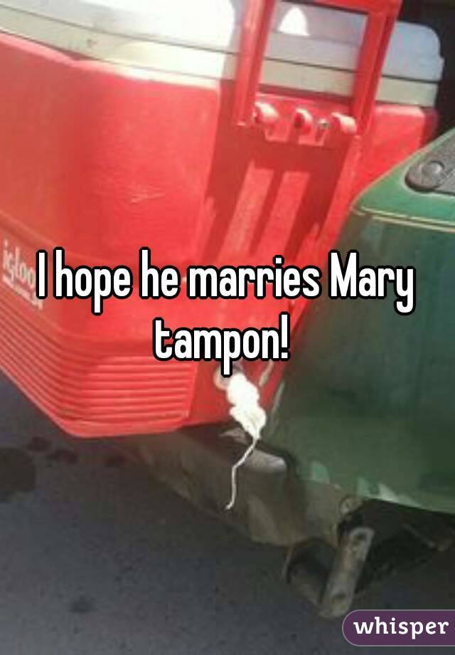 I hope he marries Mary tampon!  