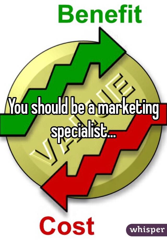 You should be a marketing specialist...