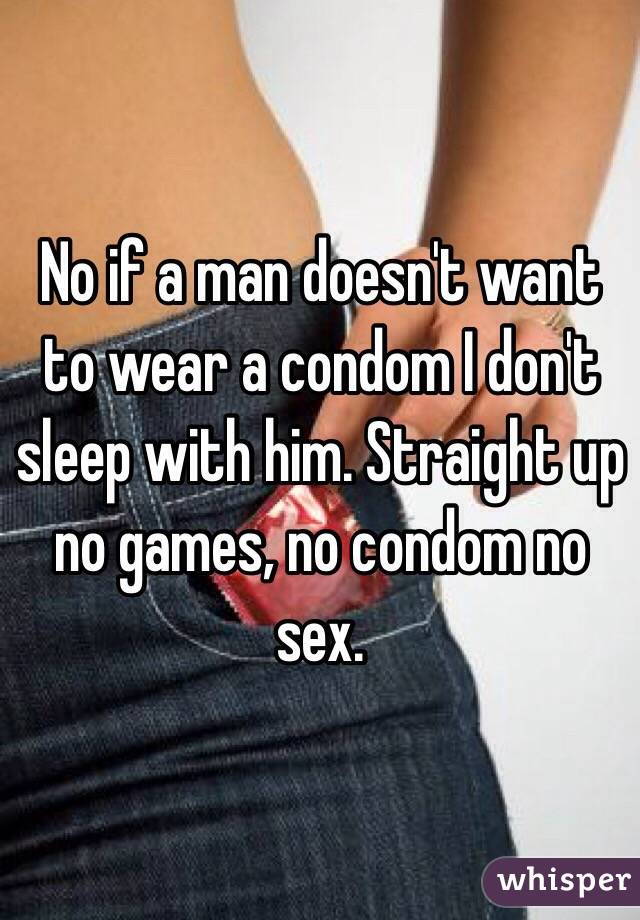 No if a man doesn't want to wear a condom I don't sleep with him. Straight up no games, no condom no sex.