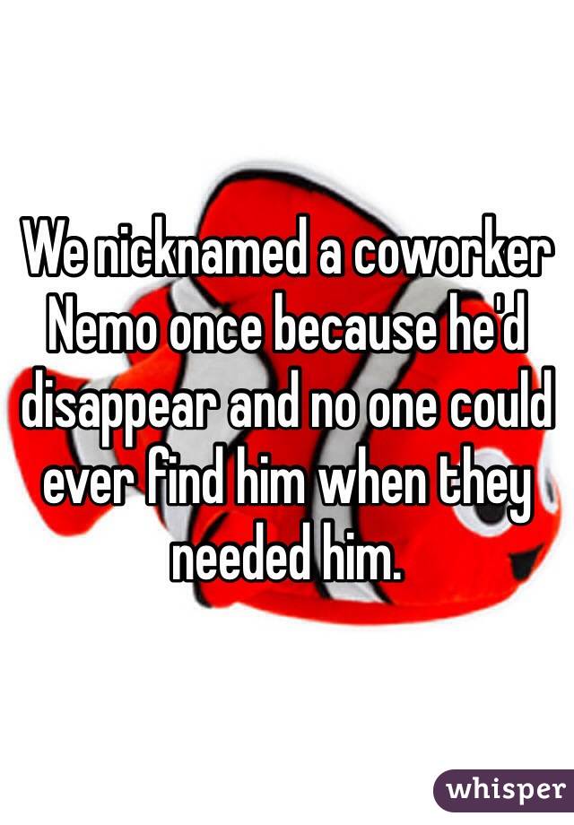 We nicknamed a coworker Nemo once because he'd disappear and no one could ever find him when they needed him.