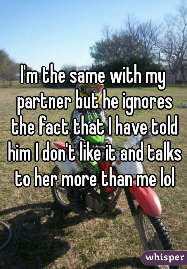 I'm the same with my partner but he ignores the fact that I have told him I don't like it and talks to her more than me lol