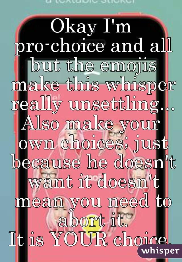 Okay I'm pro-choice and all but the emojis make this whisper really unsettling...
Also make your own choices; just because he doesn't want it doesn't mean you need to abort it.
It is YOUR choice.