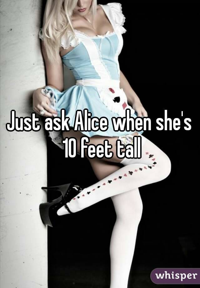 Just ask Alice when she's 10 feet tall