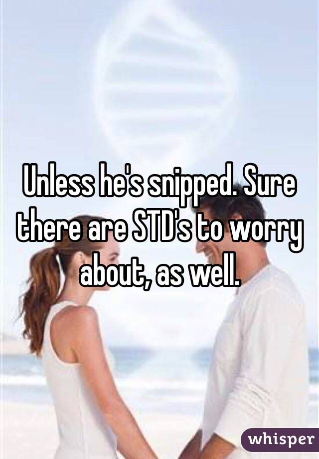 Unless he's snipped. Sure there are STD's to worry about, as well.