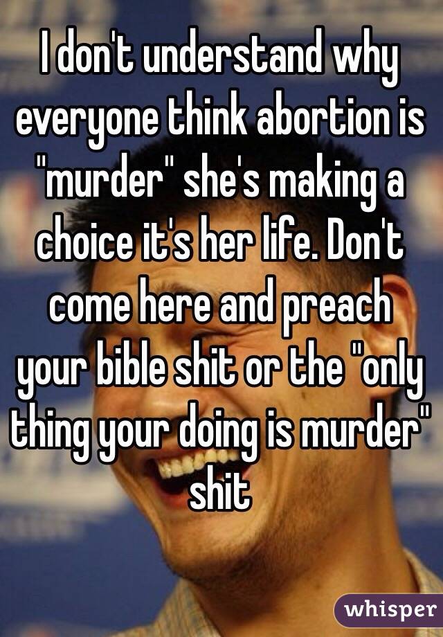 I don't understand why everyone think abortion is "murder" she's making a choice it's her life. Don't come here and preach your bible shit or the "only thing your doing is murder" shit