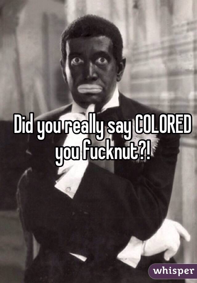 Did you really say COLORED you fucknut?!