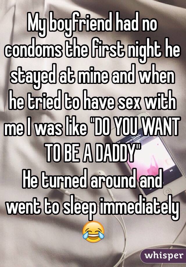 My boyfriend had no condoms the first night he stayed at mine and when he tried to have sex with me I was like "DO YOU WANT TO BE A DADDY" 
He turned around and went to sleep immediately 😂 