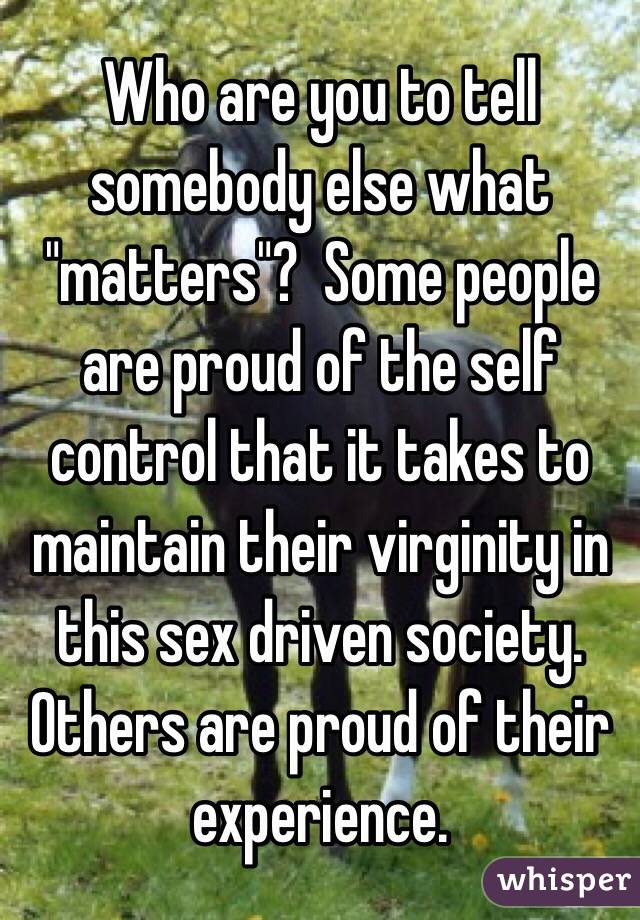 Who are you to tell somebody else what "matters"?  Some people are proud of the self control that it takes to maintain their virginity in this sex driven society.  Others are proud of their experience. 