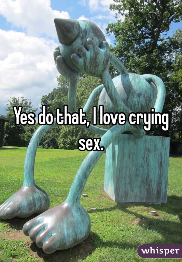 Yes do that, I love crying sex.  