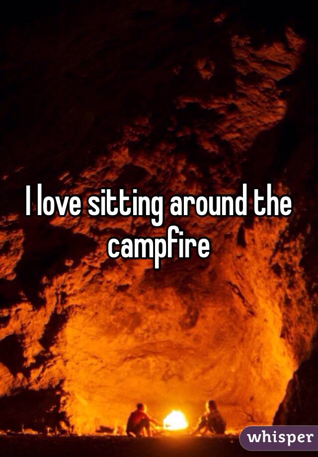 I love sitting around the campfire