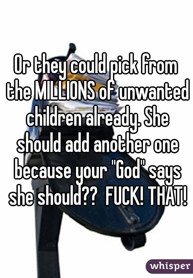 Or they could pick from the MILLIONS of unwanted children already. She should add another one because your "God" says she should??  FUCK! THAT!