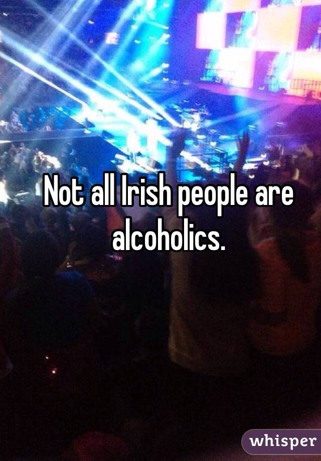 Not all Irish people are 
alcoholics.  